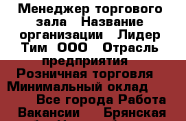 Менеджер торгового зала › Название организации ­ Лидер Тим, ООО › Отрасль предприятия ­ Розничная торговля › Минимальный оклад ­ 14 000 - Все города Работа » Вакансии   . Брянская обл.,Новозыбков г.